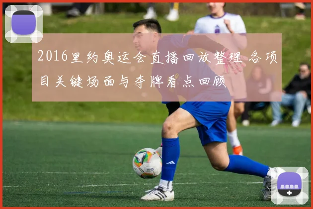2016里约奥运会直播回放整理 各项目关键场面与夺牌看点回顾