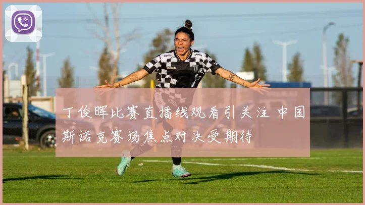 丁俊晖比赛直播线观看引关注 中国斯诺克赛场焦点对决受期待