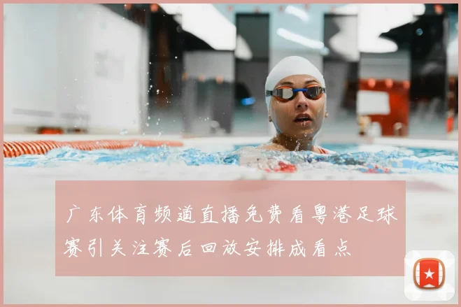 广东体育频道直播免费看粤港足球赛引关注赛后回放安排成看点