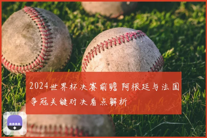 2024世界杯决赛前瞻 阿根廷与法国争冠关键对决看点解析
