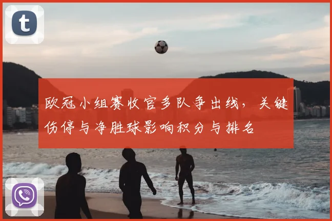 欧冠小组赛收官多队争出线,关键伤停与净胜球影响积分与排名