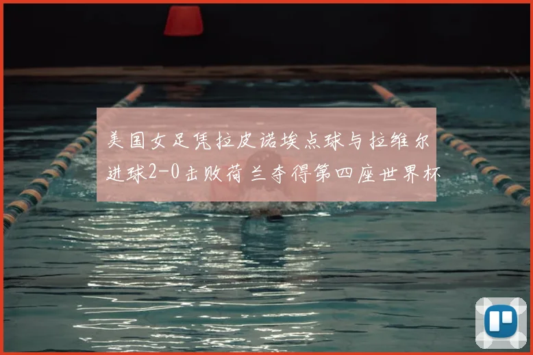 美国女足凭拉皮诺埃点球与拉维尔进球2-0击败荷兰夺得第四座世界杯