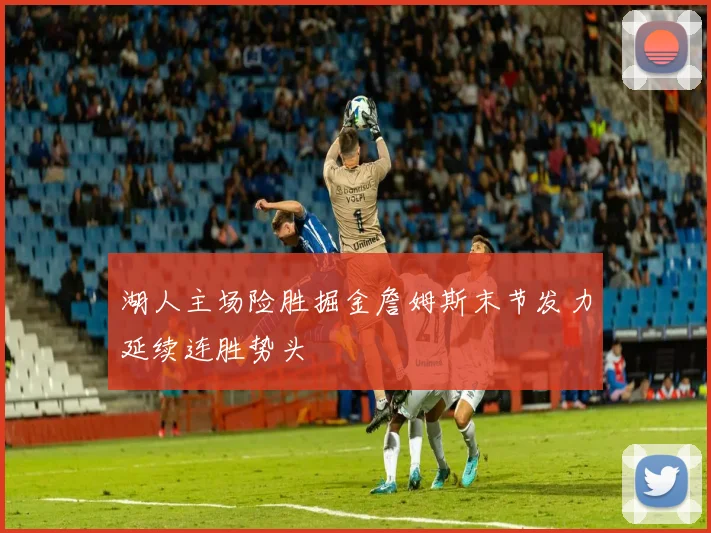 湖人主场险胜掘金詹姆斯末节发力延续连胜势头