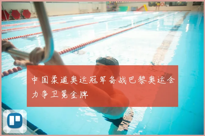 中国柔道奥运冠军备战巴黎奥运会力争卫冕金牌