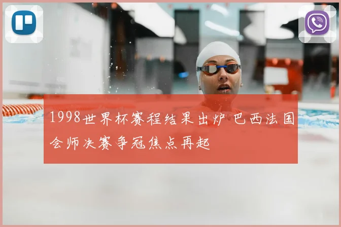 1998世界杯赛程结果出炉 巴西法国会师决赛争冠焦点再起