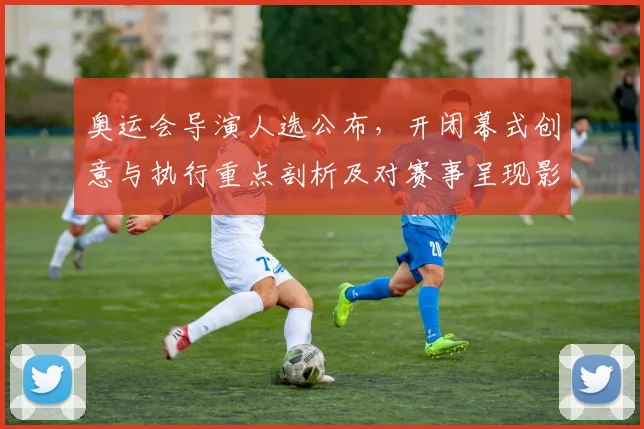 奥运会导演人选公布，开闭幕式创意与执行重点剖析及对赛事呈现影响评估