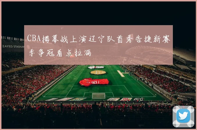 CBA揭幕战上演辽宁队首秀告捷新赛季争冠看点拉满