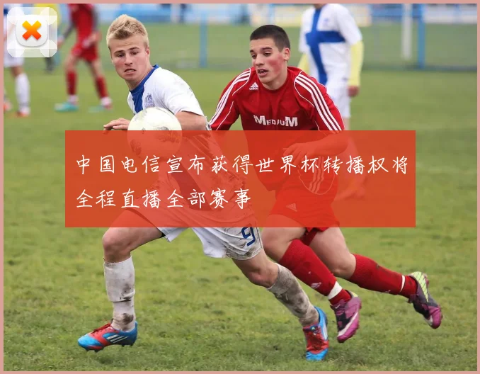 中国电信宣布获得世界杯转播权将全程直播全部赛事