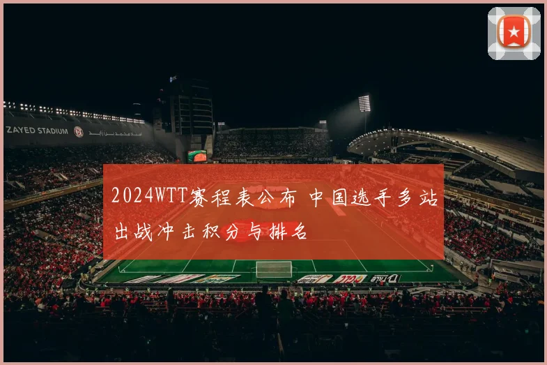 2024WTT赛程表公布 中国选手多站出战冲击积分与排名