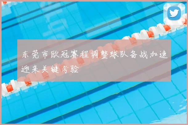 东莞市欧冠赛程调整球队备战加速迎来关键考验