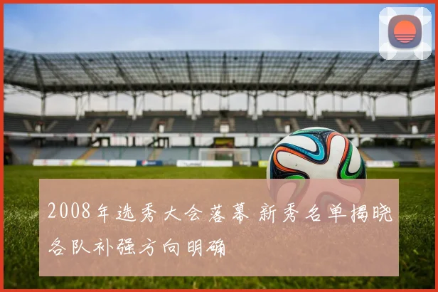 2008年选秀大会落幕 新秀名单揭晓各队补强方向明确