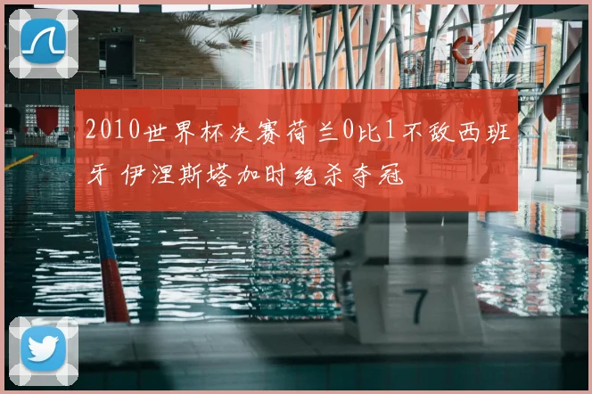 2010世界杯决赛荷兰0比1不敌西班牙 伊涅斯塔加时绝杀夺冠