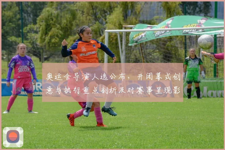 奥运会导演人选公布，开闭幕式创意与执行重点剖析及对赛事呈现影响评估