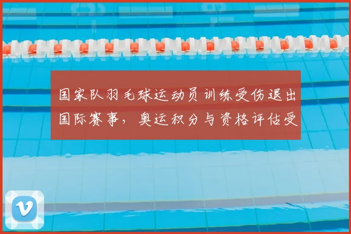 国家队羽毛球运动员训练受伤退出国际赛事，奥运积分与资格评估受影响