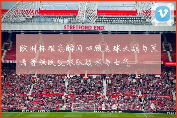 欧洲杯难忘瞬间回顾点球大战与黑马晋级改变球队战术与士气