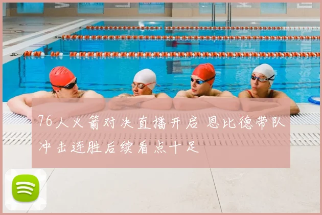 76人火箭对决直播开启 恩比德带队冲击连胜后续看点十足