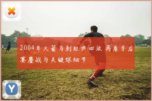 2004年火箭马刺经典回放 再看季后赛鏖战与关键球细节