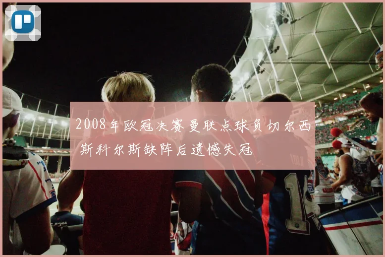 2008年欧冠决赛曼联点球负切尔西 斯科尔斯缺阵后遗憾失冠