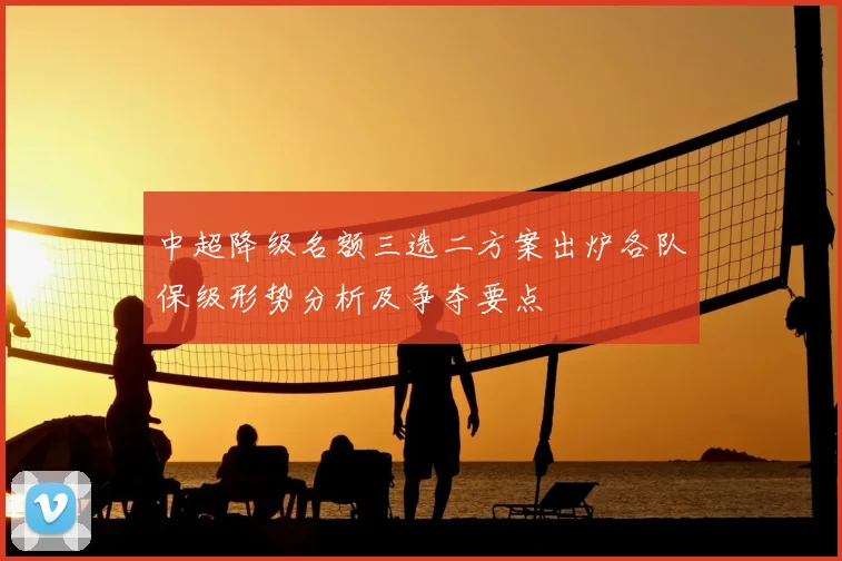 中超降级名额三选二方案出炉各队保级形势分析及争夺要点