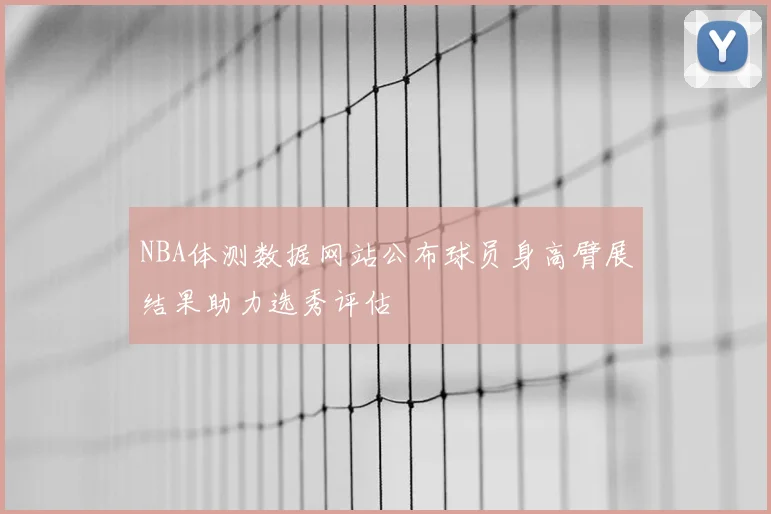 NBA体测数据网站公布球员身高臂展结果助力选秀评估