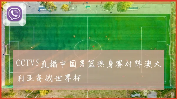 CCTV5直播中国男篮热身赛对阵澳大利亚备战世界杯