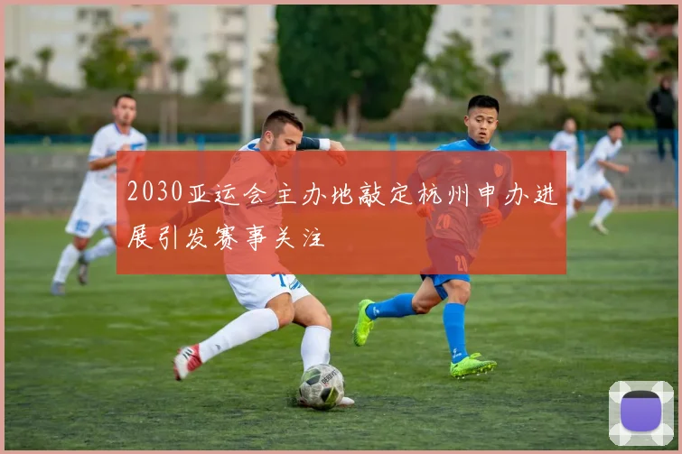 2030亚运会主办地敲定杭州申办进展引发赛事关注