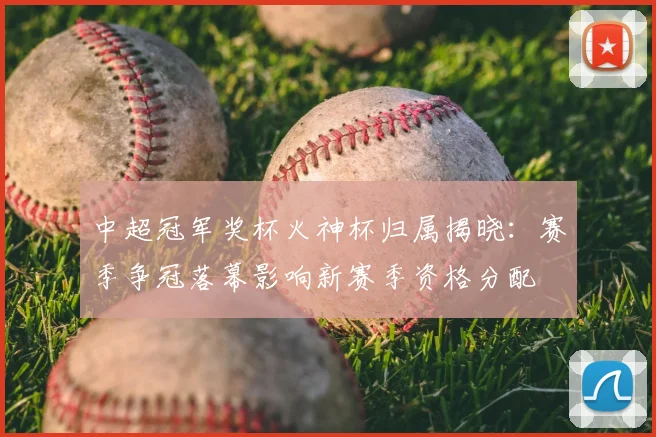 中超冠军奖杯火神杯归属揭晓：赛季争冠落幕影响新赛季资格分配