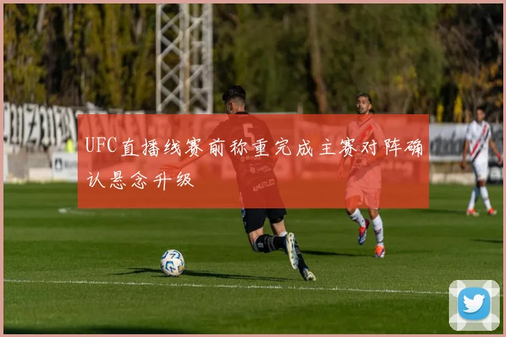 UFC直播线赛前称重完成主赛对阵确认悬念升级