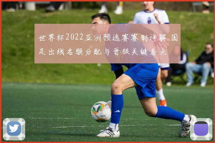 世界杯2022亚洲预选赛赛制详解 国足出线名额分配与晋级关键看点