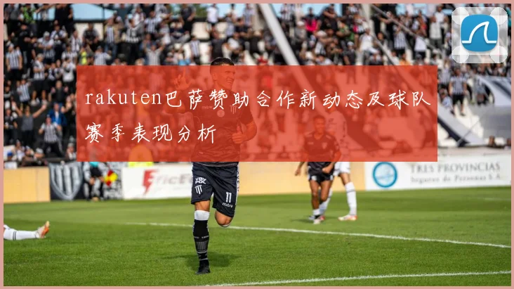 rakuten巴萨赞助合作新动态及球队赛季表现分析