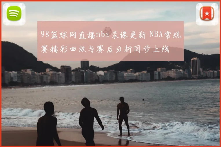 98篮球网直播nba录像更新 NBA常规赛精彩回放与赛后分析同步上线