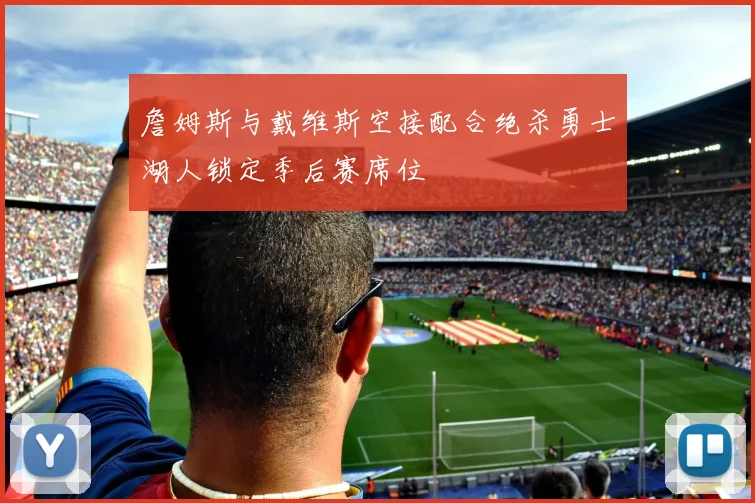 詹姆斯与戴维斯空接配合绝杀勇士湖人锁定季后赛席位