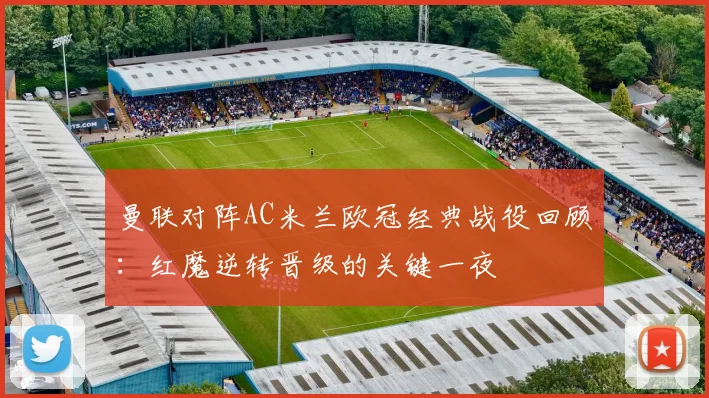 曼联对阵AC米兰欧冠经典战役回顾：红魔逆转晋级的关键一夜