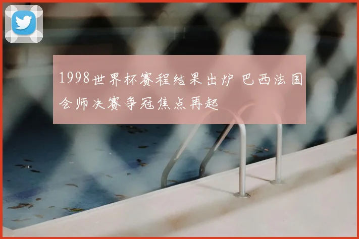 1998世界杯赛程结果出炉 巴西法国会师决赛争冠焦点再起