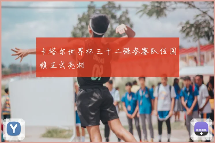 卡塔尔世界杯三十二强参赛队伍国旗正式亮相