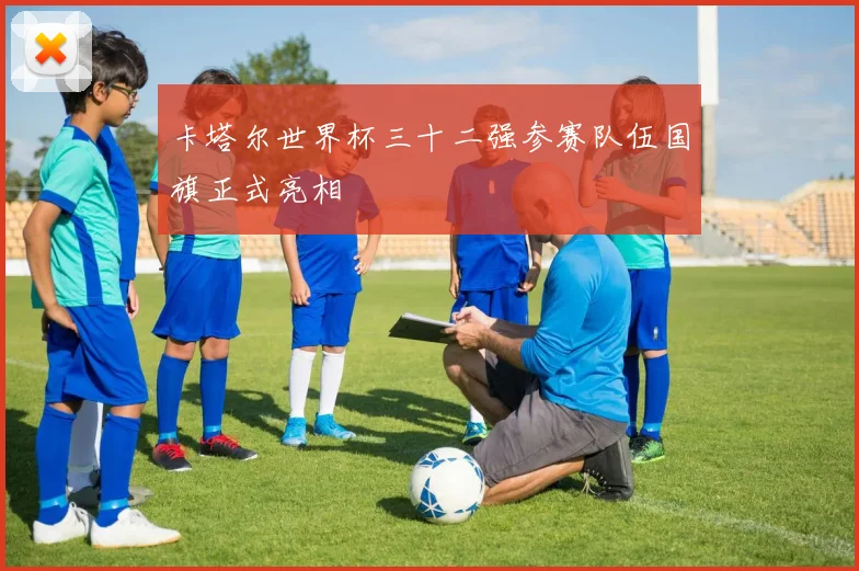 卡塔尔世界杯三十二强参赛队伍国旗正式亮相