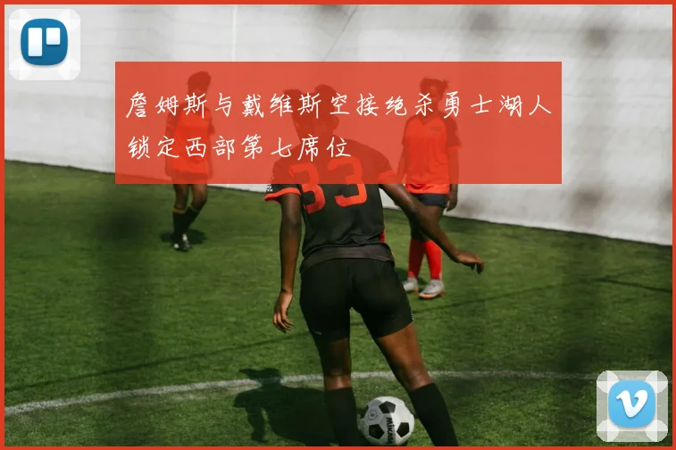 詹姆斯与戴维斯空接绝杀勇士湖人锁定西部第七席位