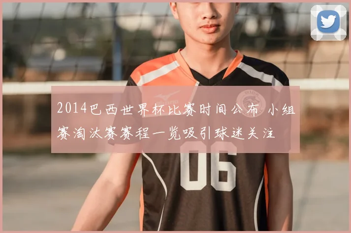 2014巴西世界杯比赛时间公布 小组赛淘汰赛赛程一览吸引球迷关注