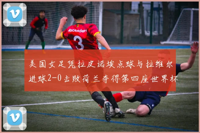 美国女足凭拉皮诺埃点球与拉维尔进球2-0击败荷兰夺得第四座世界杯