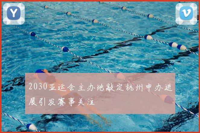 2030亚运会主办地敲定杭州申办进展引发赛事关注