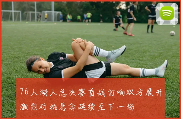 76人湖人总决赛首战打响双方展开激烈对抗悬念延续至下一场