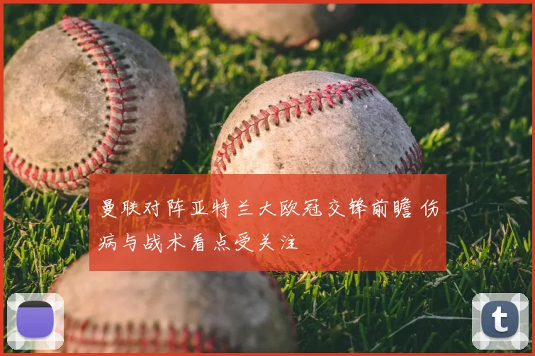 曼联对阵亚特兰大欧冠交锋前瞻 伤病与战术看点受关注