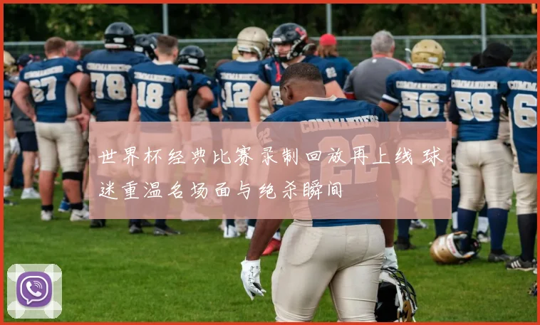 世界杯经典比赛录制回放再上线 球迷重温名场面与绝杀瞬间