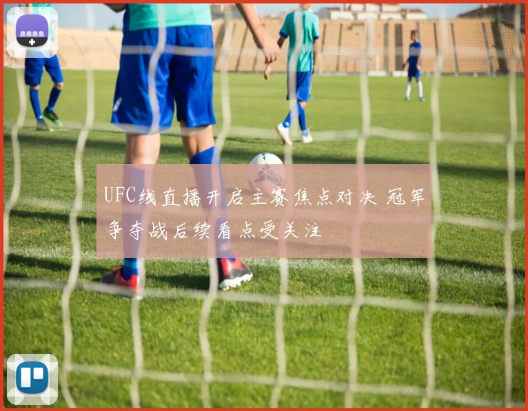 UFC线直播开启主赛焦点对决 冠军争夺战后续看点受关注