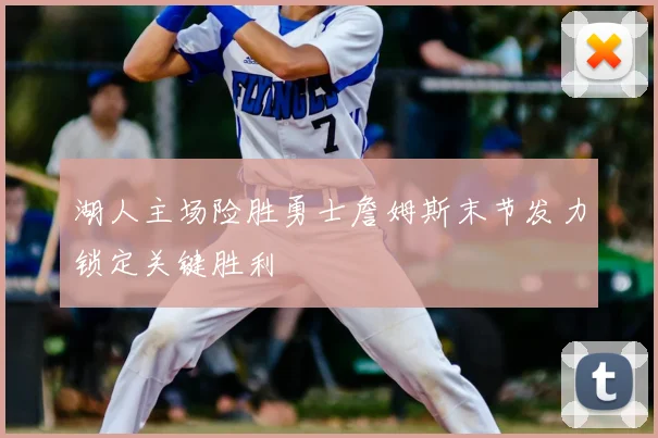 湖人主场险胜勇士詹姆斯末节发力锁定关键胜利