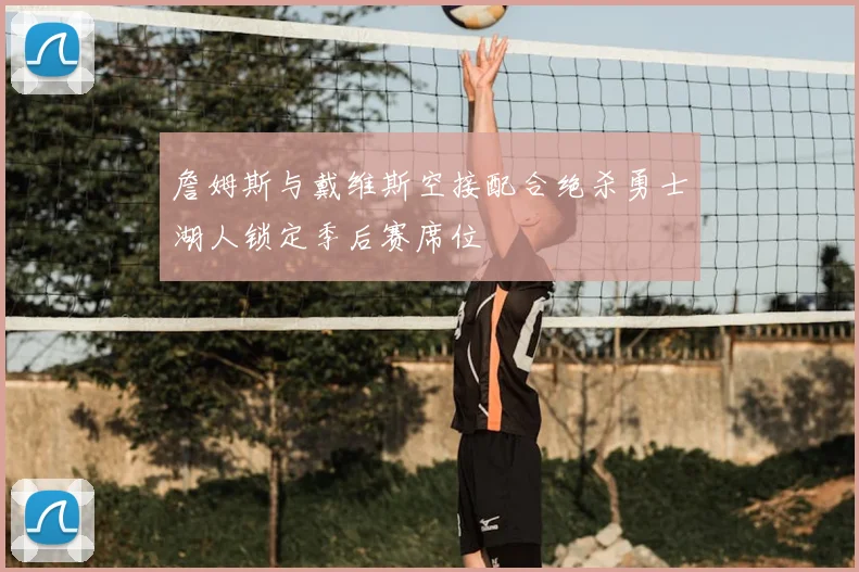 詹姆斯与戴维斯空接配合绝杀勇士湖人锁定季后赛席位