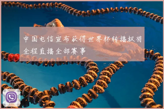 中国电信宣布获得世界杯转播权将全程直播全部赛事