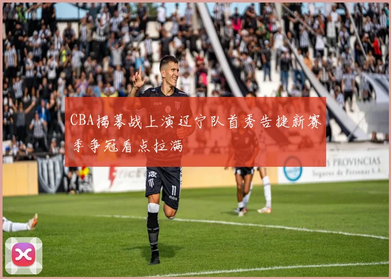 CBA揭幕战上演辽宁队首秀告捷新赛季争冠看点拉满