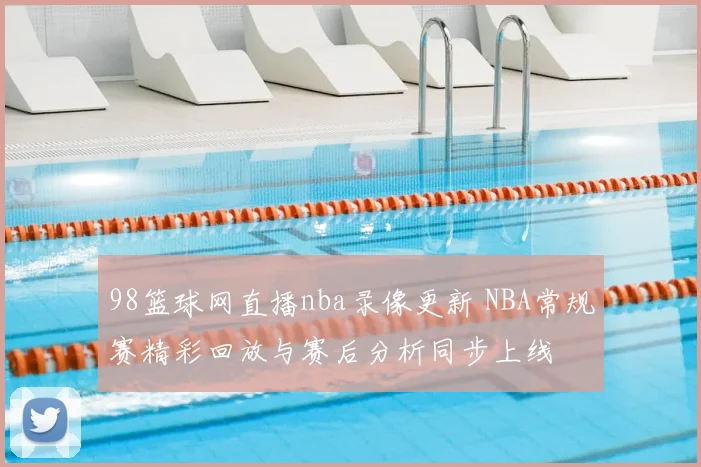 98篮球网直播nba录像更新 NBA常规赛精彩回放与赛后分析同步上线