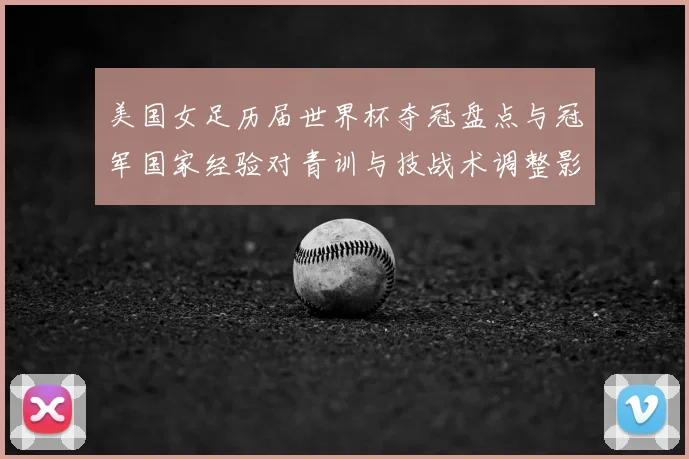 美国女足历届世界杯夺冠盘点与冠军国家经验对青训与技战术调整影响